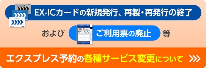 EX-ICカードの新規発行、再製・再発行の終了およびご利用票の停止等エクスプレス予約の各種サービス変更について